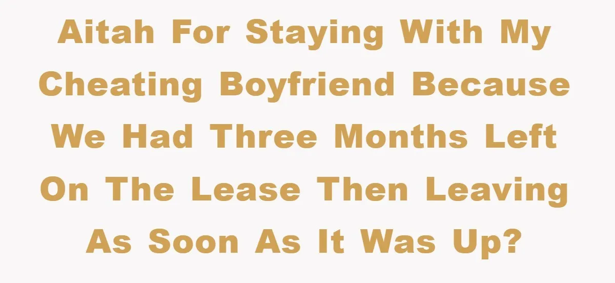 AITAH for staying with my cheating boyfriend because we had three months left on the lease then leaving as soon as it was up?