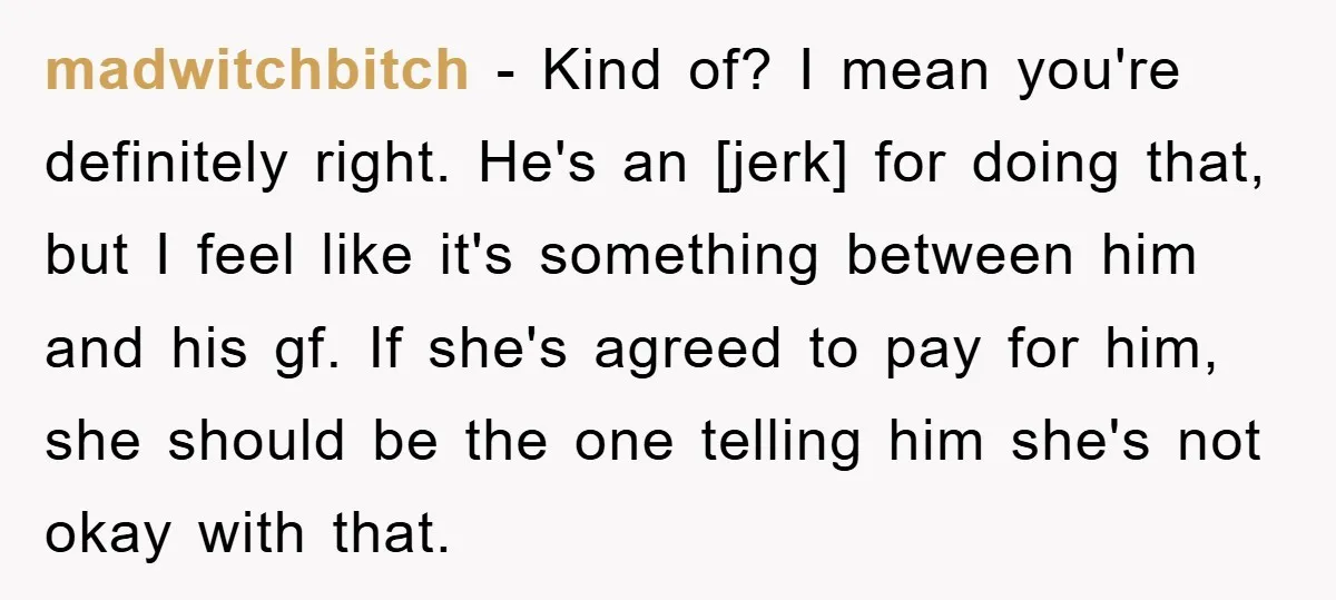 madwitchbitch - Kind of? I mean you're definitely right. He's an [jerk] for doing that, but I feel like it's something between him and his gf. If she's agreed to...
