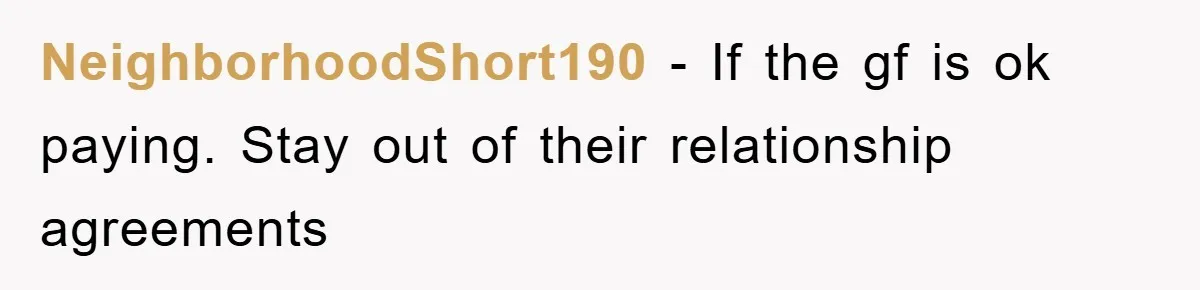 NeighborhoodShort190 - If the gf is ok paying. Stay out of their relationship agreements