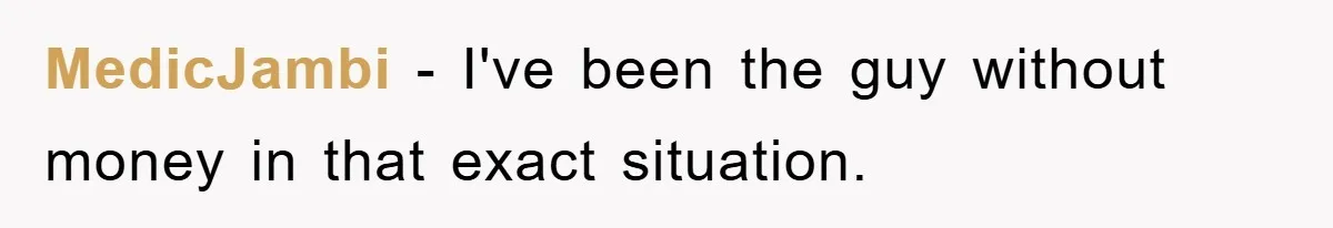 MedicJambi - I've been the guy without money in that exact situation.