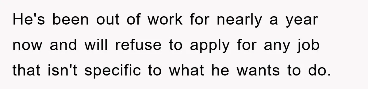 He's been out of work for nearly a year now and will refuse to apply for any job that isn't specific to what he wants to do.