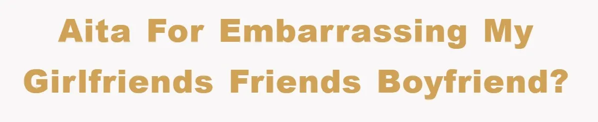 AITA for embarrassing my girlfriends friends boyfriend?