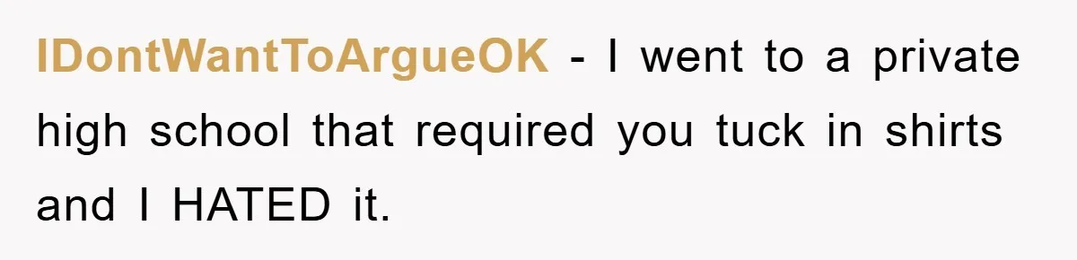 IDontWantToArgueOK − I went to a private high school that required you tuck in shirts and I HATED it.
