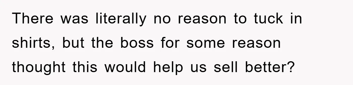 There was literally no reason to tuck in shirts, but the boss for some reason thought this would help us sell better?