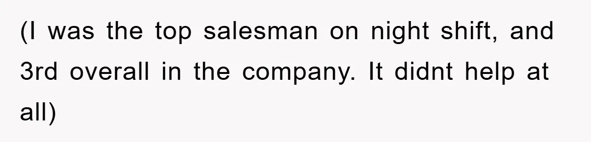 (I was the top salesman on night shift, and 3rd overall in the company. It didnt help at all)