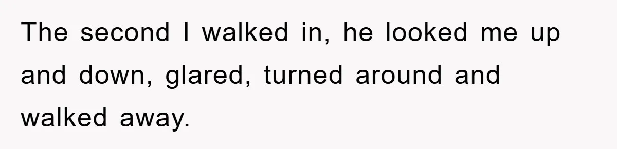 The second I walked in, he looked me up and down, glared, turned around and walked away.