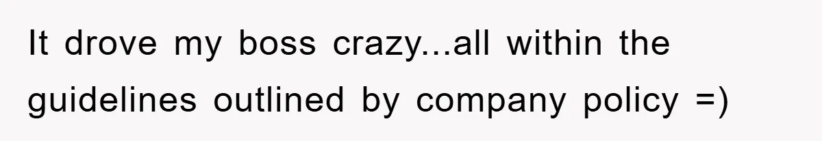 It drove my boss crazy...all within the guidelines outlined by company policy =)