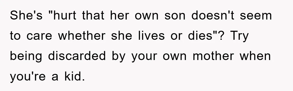 She's "hurt that her own son doesn't seem to care whether she lives or dies"? Try being discarded by your own mother when you're a kid.