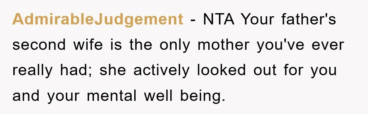 AdmirableJudgement - NTA Your father's second wife is the only mother you've ever really had; she actively looked out for you and your mental well being.