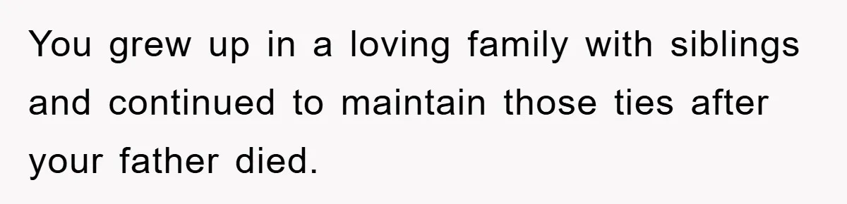 You grew up in a loving family with siblings and continued to maintain those ties after your father died.