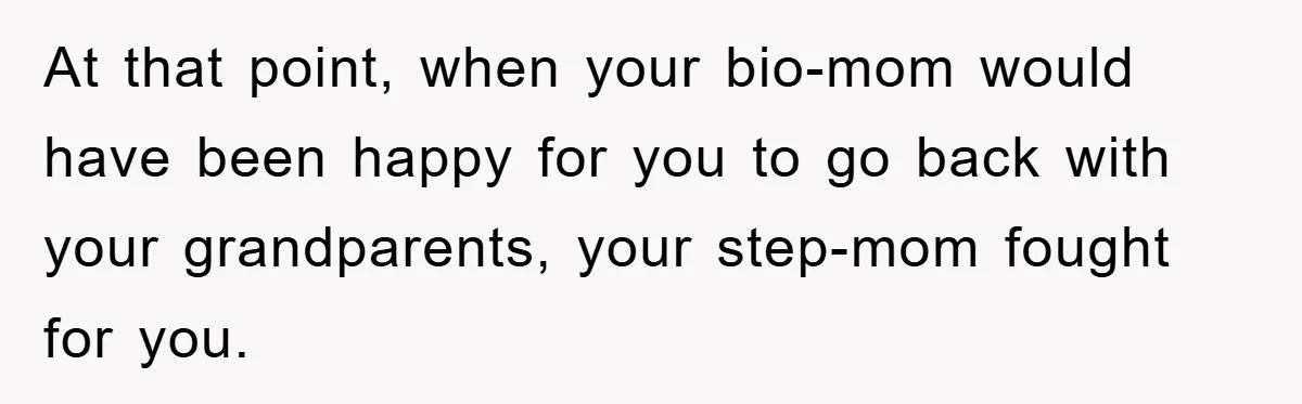 At that point, when your bio-mom would have been happy for you to go back with your grandparents, your step-mom fought for you.