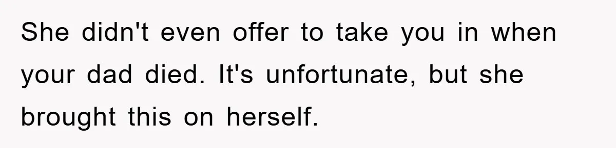 She didn't even offer to take you in when your dad died. It's unfortunate, but she brought this on herself.