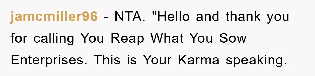 jamcmiller96 - NTA. "Hello and thank you for calling You Reap What You Sow Enterprises. This is Your Karma speaking.
