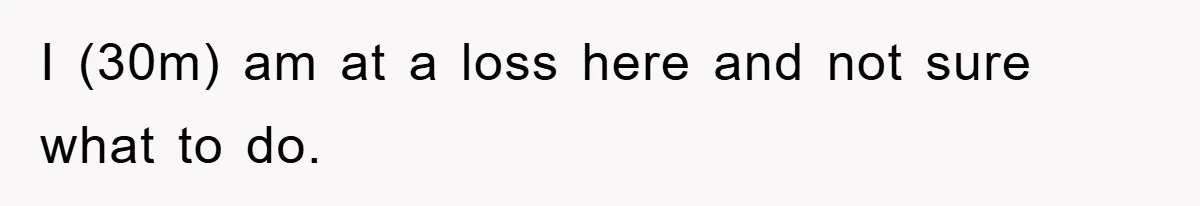 I (30m) am at a loss here and not sure what to do.