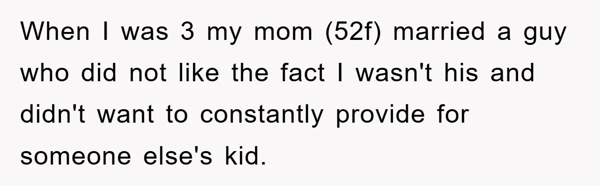 When I was 3 my mom (52f) married a guy who did not like the fact I wasn't his and didn't want to constantly provide for someone else's kid.