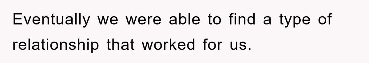 Eventually we were able to find a type of relationship that worked for us.