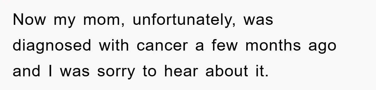 Now my mom, unfortunately, was diagnosed with cancer a few months ago and I was sorry to hear about it.