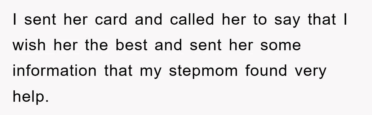 I sent her card and called her to say that I wish her the best and sent her some information that my stepmom found very help.