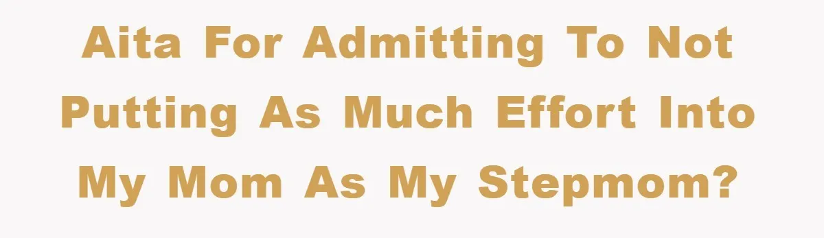 AITA For Admitting To Not Putting As Much Effort Into My Mom As My Stepmom?