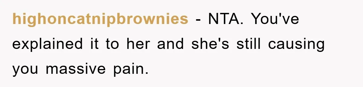 highoncatnipbrownies - NTA. You've explained it to her and she's still causing you massive pain.