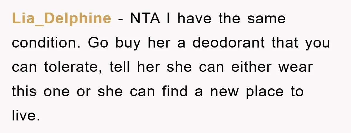 Lia_Delphine - NTA I have the same condition. Go buy her a deodorant that you can tolerate, tell her she can either wear this one or she can find a...