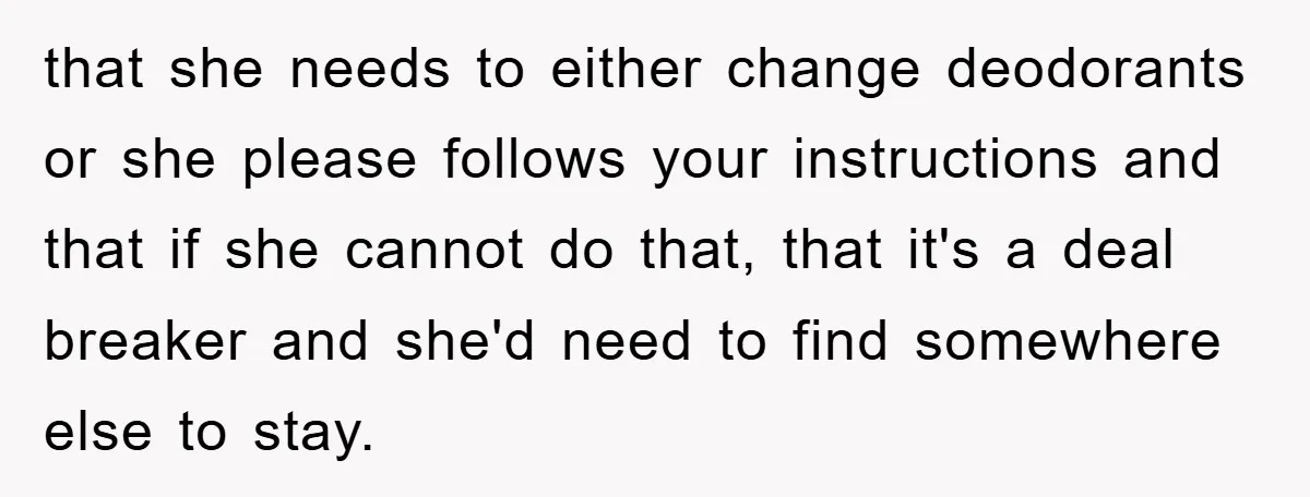that she needs to either change deodorants or she please follows your instructions and that if she cannot do that, that it's a deal breaker and she'd need to find...