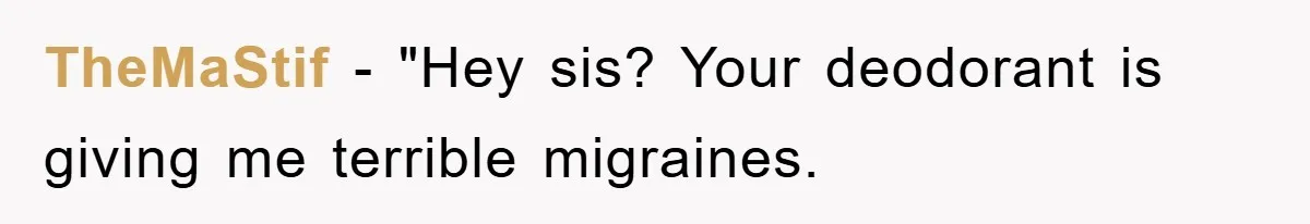 TheMaStif - "Hey sis? Your deodorant is giving me terrible migraines.