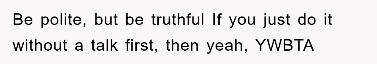 Be polite, but be truthful If you just do it without a talk first, then yeah, YWBTA