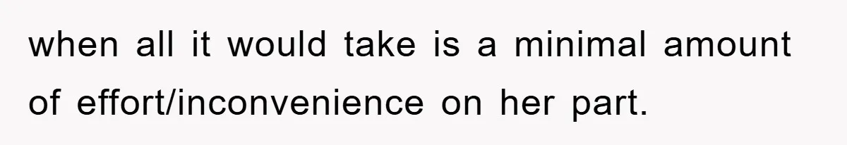 when all it would take is a minimal amount of effort/inconvenience on her part.