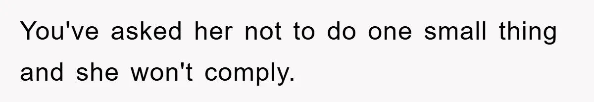 You've asked her not to do one small thing and she won't comply.