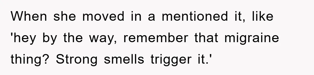When she moved in a mentioned it, like 'hey by the way, remember that migraine thing? Strong smells trigger it.'
