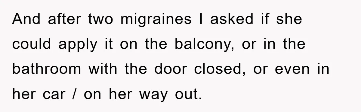 And after two migraines I asked if she could apply it on the balcony, or in the bathroom with the door closed, or even in her car / on her...