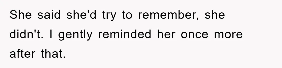 She said she'd try to remember, she didn't. I gently reminded her once more after that.