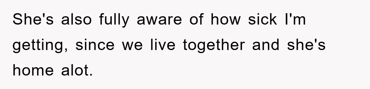 She's also fully aware of how sick I'm getting, since we live together and she's home alot.