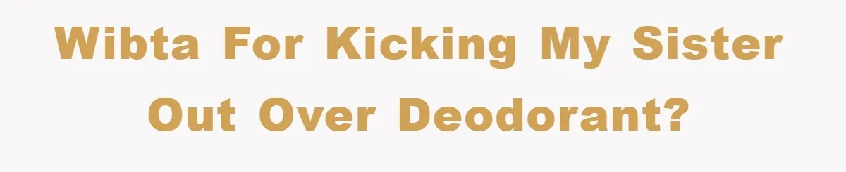 WIBTA for kicking my sister out over deodorant?