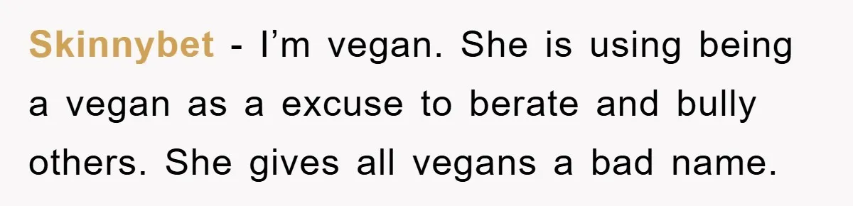 Skinnybet - I’m vegan. She is using being a vegan as a excuse to berate and bully others. She gives all vegans a bad name.