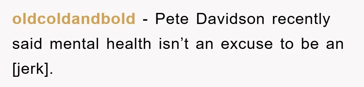 oldcoldandbold - Pete Davidson recently said mental health isn’t an excuse to be an [jerk].