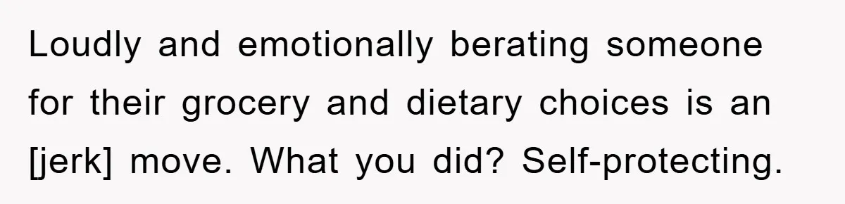Loudly and emotionally berating someone for their grocery and dietary choices is an [jerk] move. What you did? Self-protecting.