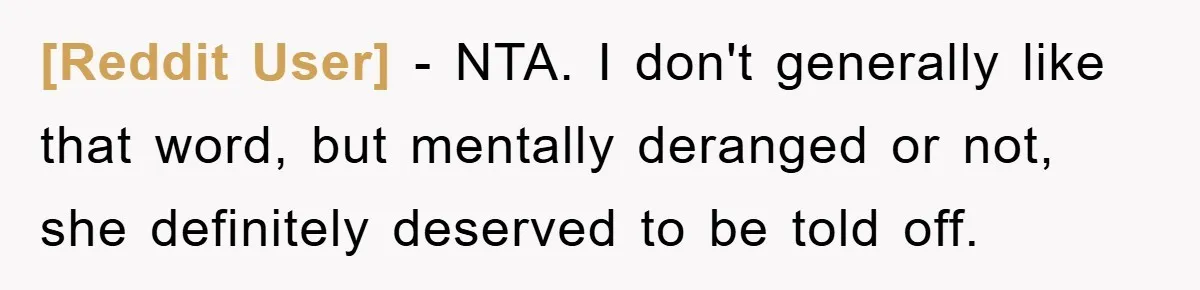 [Reddit User] - NTA. I don't generally like that word, but mentally deranged or not, she definitely deserved to be told off.