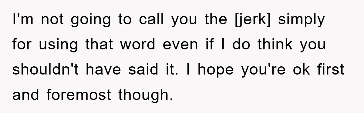 I'm not going to call you the [jerk] simply for using that word even if I do think you shouldn't have said it. I hope you're ok first and foremost...