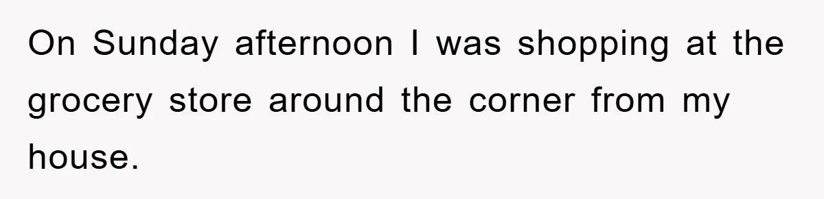 On Sunday afternoon I was shopping at the grocery store around the corner from my house.