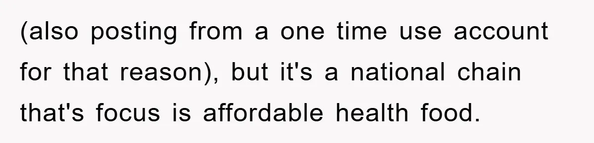 (also posting from a one time use account for that reason), but it's a national chain that's focus is affordable health food.