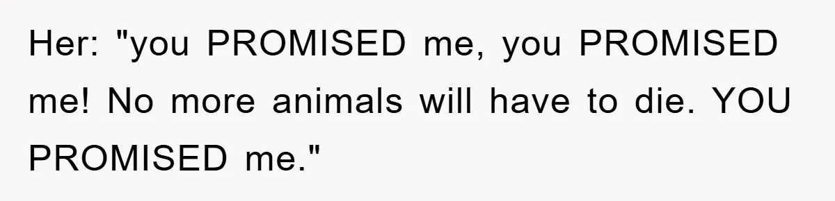 Her: "you PROMISED me, you PROMISED me! No more animals will have to die. YOU PROMISED me."