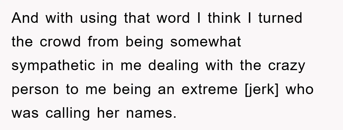 And with using that word I think I turned the crowd from being somewhat sympathetic in me dealing with the crazy person to me being an extreme [jerk] who was...