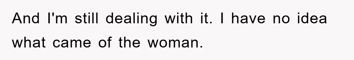 And I'm still dealing with it. I have no idea what came of the woman.