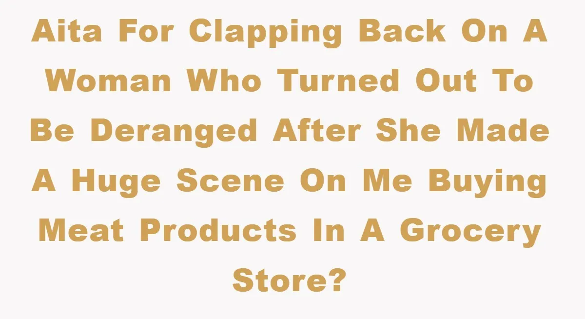 AITA for clapping back on a woman who turned out to be deranged after she made a huge scene on me buying meat products in a grocery store?