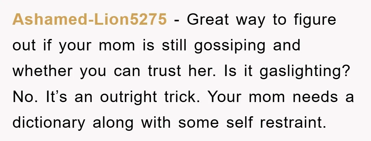 Ashamed-Lion5275 - Great way to figure out if your mom is still gossiping and whether you can trust her. Is it gaslighting? No. It’s an outright trick. Your mom needs...