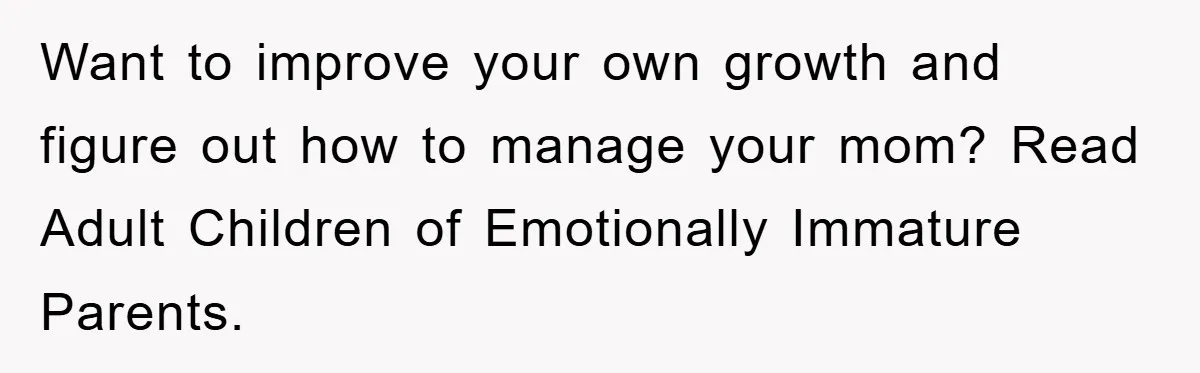 Want to improve your own growth and figure out how to manage your mom? Read Adult Children of Emotionally Immature Parents.