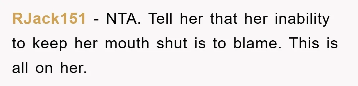 RJack151 - NTA. Tell her that her inability to keep her mouth shut is to blame. This is all on her.