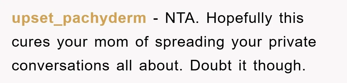 upset_pachyderm - NTA. Hopefully this cures your mom of spreading your private conversations all about. Doubt it though.